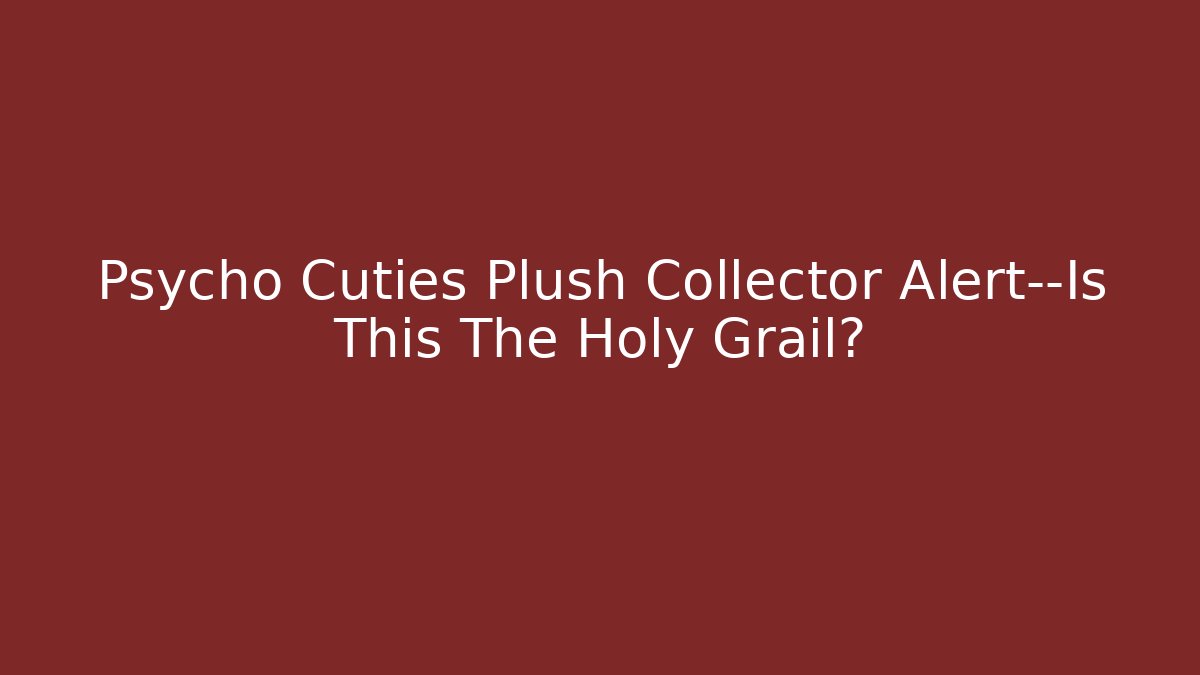 Psycho Cuties Plush Collector Alert—Is This The Holy Grail?