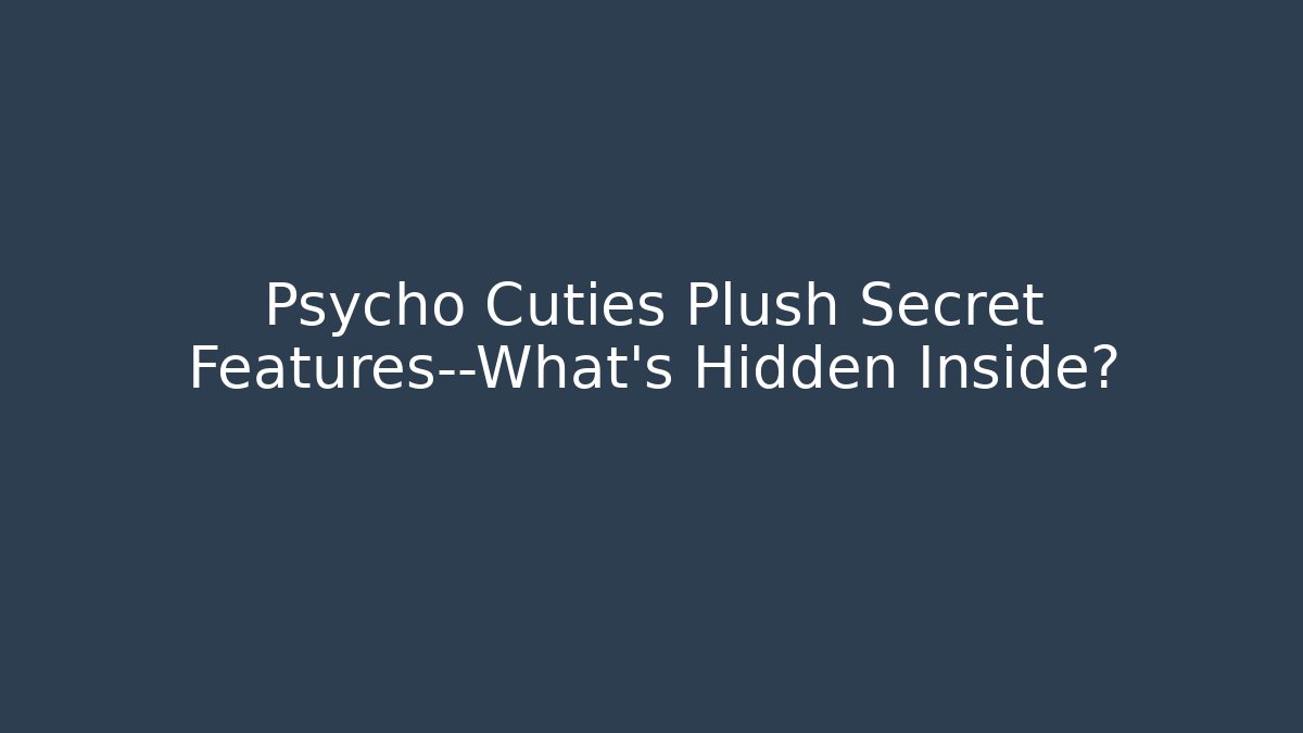 Psycho Cuties Plush Secret Features—What's Hidden Inside?