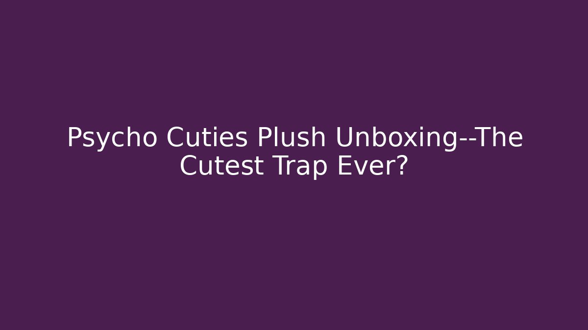 Psycho Cuties Plush Unboxing—The Cutest Trap Ever?