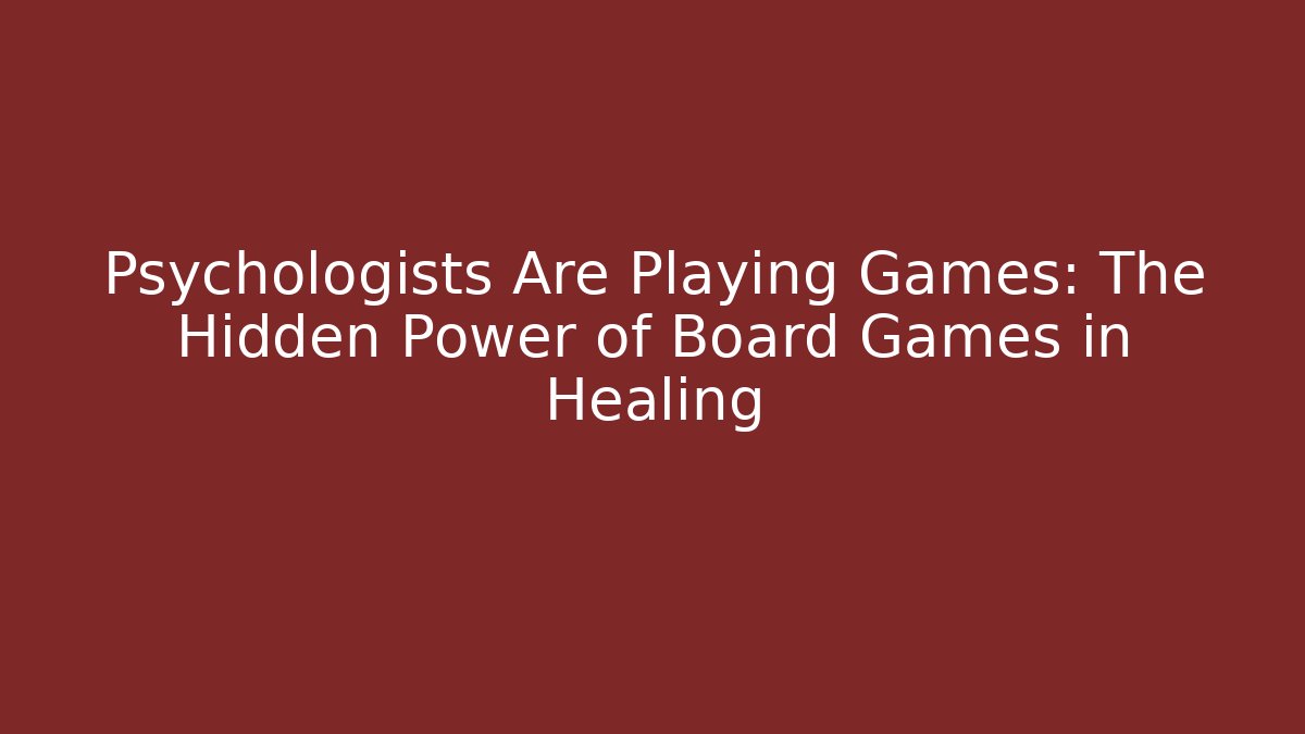 Psychologists Are Playing Games: The Hidden Power of Board Games in Healing