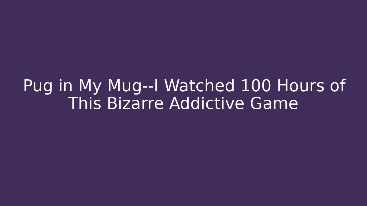 Pug in My Mug—I Watched 100 Hours of This Bizarre Addictive Game - Critter Realm