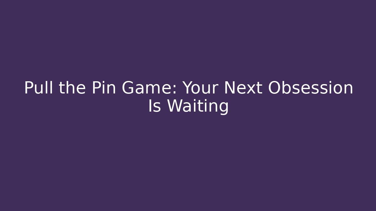 Pull the Pin Game: Your Next Obsession Is Waiting