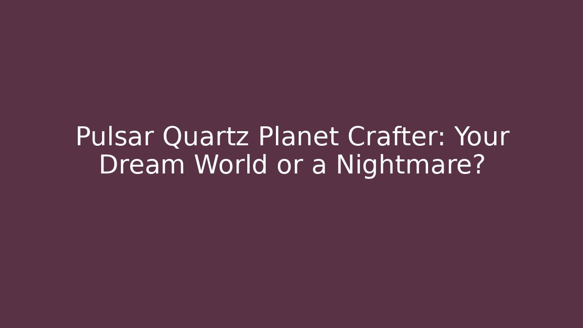 Pulsar Quartz Planet Crafter: Your Dream World or a Nightmare?