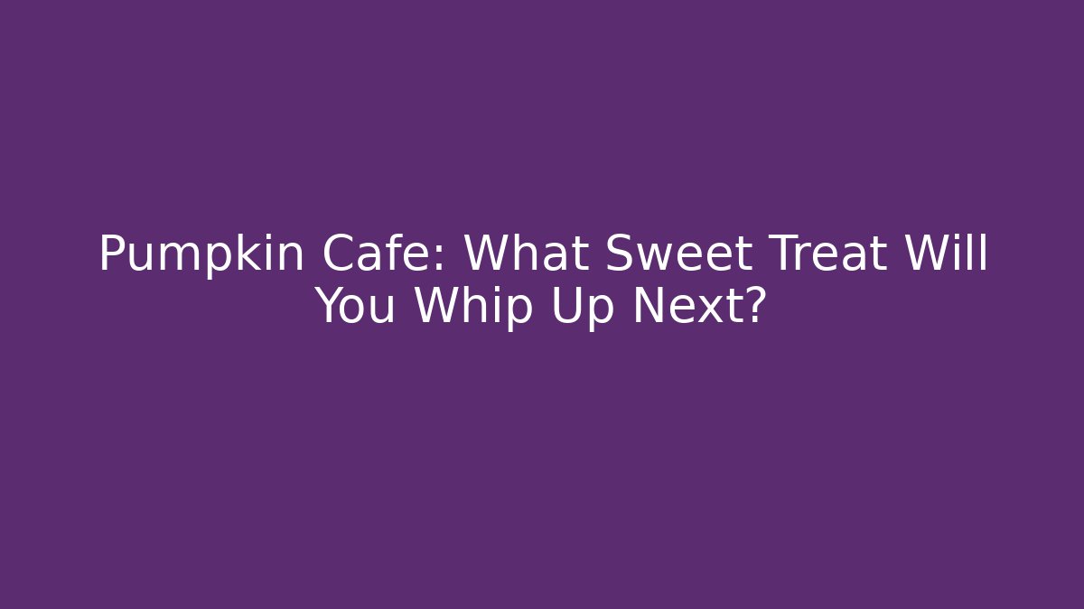 Pumpkin Cafe: What Sweet Treat Will You Whip Up Next?