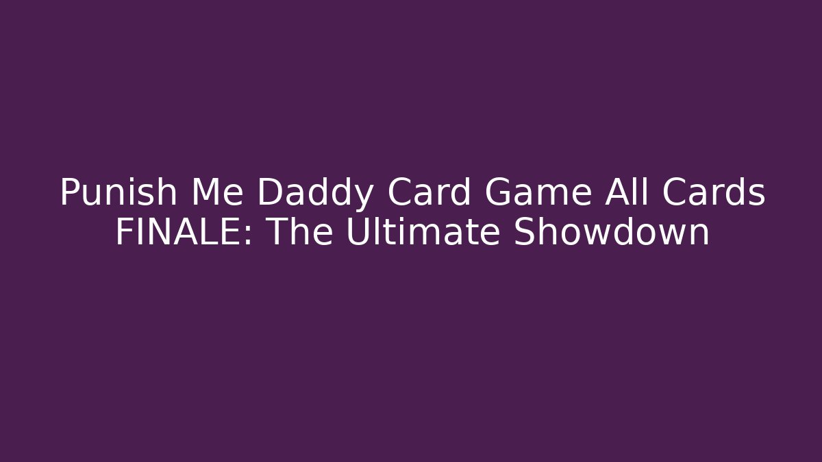 Punish Me Daddy Card Game All Cards FINALE: The Ultimate Showdown