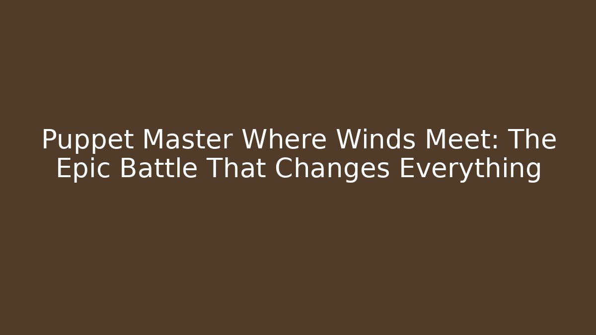 Puppet Master Where Winds Meet: The Epic Battle That Changes Everything