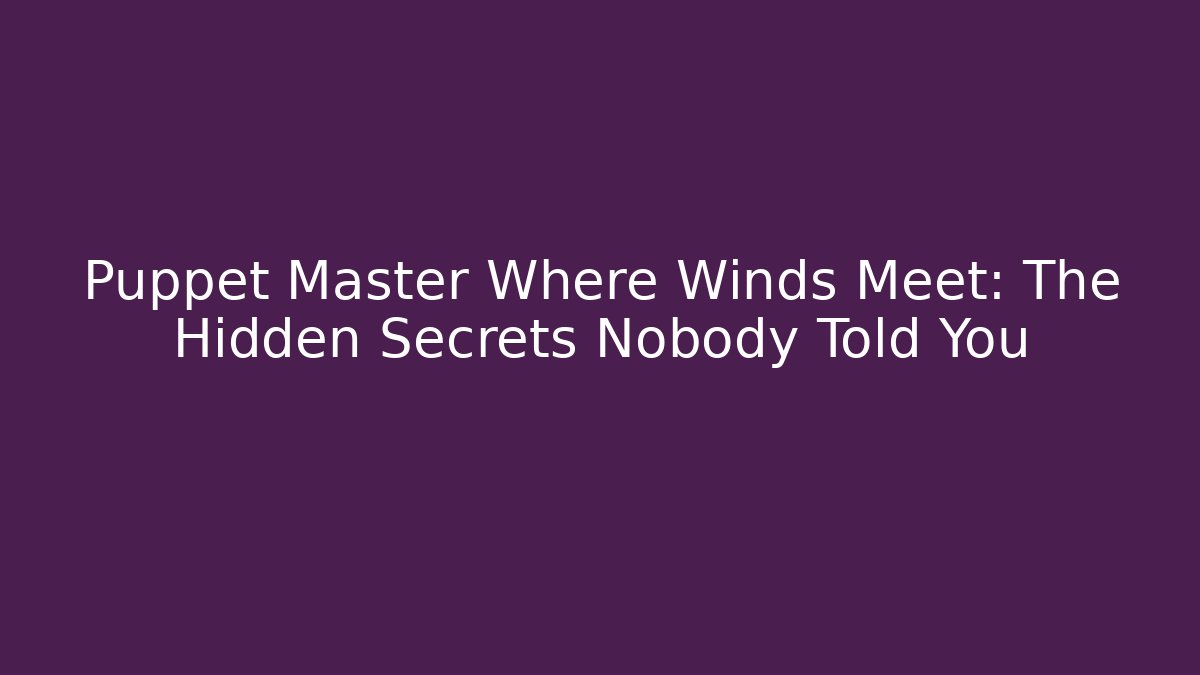 Puppet Master Where Winds Meet: The Hidden Secrets Nobody Told You