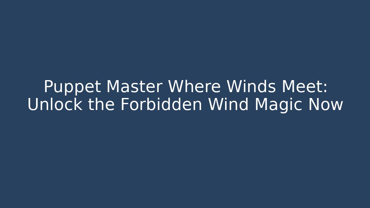 Puppet Master Where Winds Meet: Unlock the Forbidden Wind Magic Now - Critter Realm