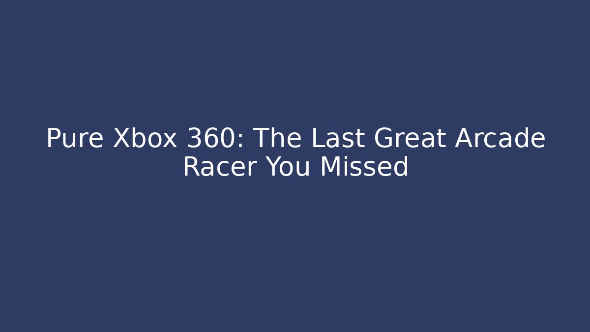 Pure Xbox 360: The Last Great Arcade Racer You Missed