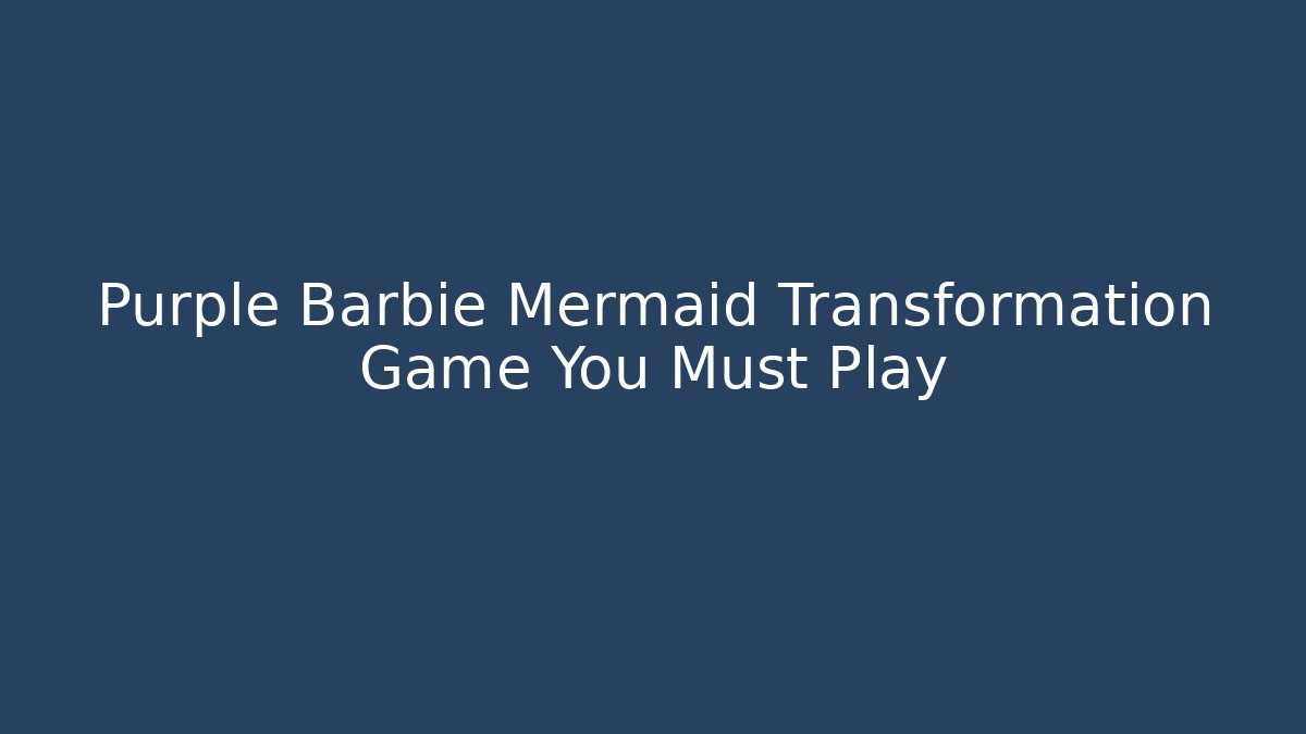 Purple Barbie Mermaid Transformation Game You Must Play