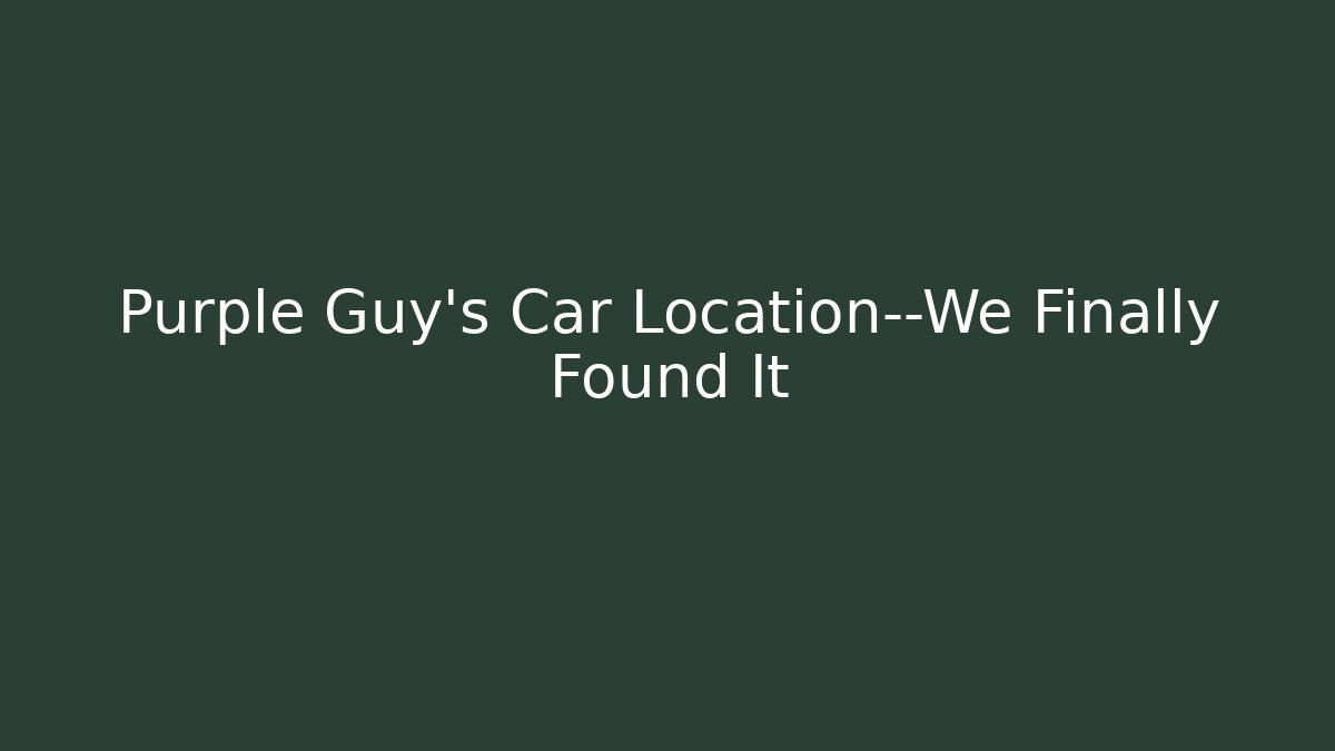 Purple Guy's Car Location—We Finally Found It