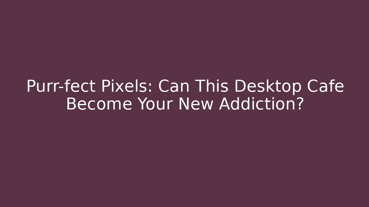 Purr-fect Pixels: Can This Desktop Cafe Become Your New Addiction?