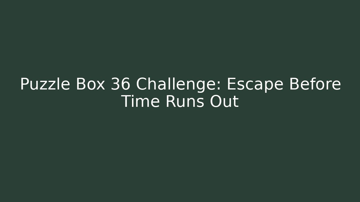 Puzzle Box 36 Challenge: Escape Before Time Runs Out