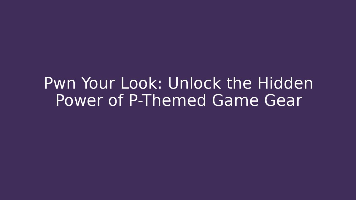 Pwn Your Look: Unlock the Hidden Power of P-Themed Game Gear