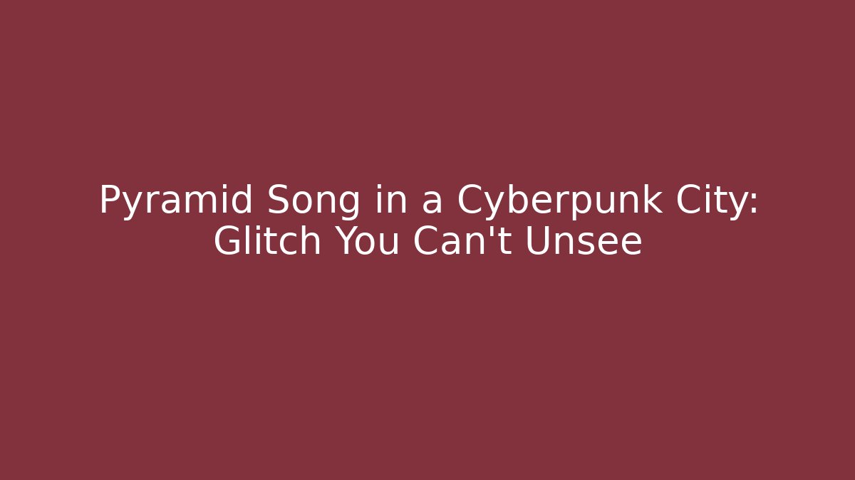 Pyramid Song in a Cyberpunk City: Glitch You Can't Unsee