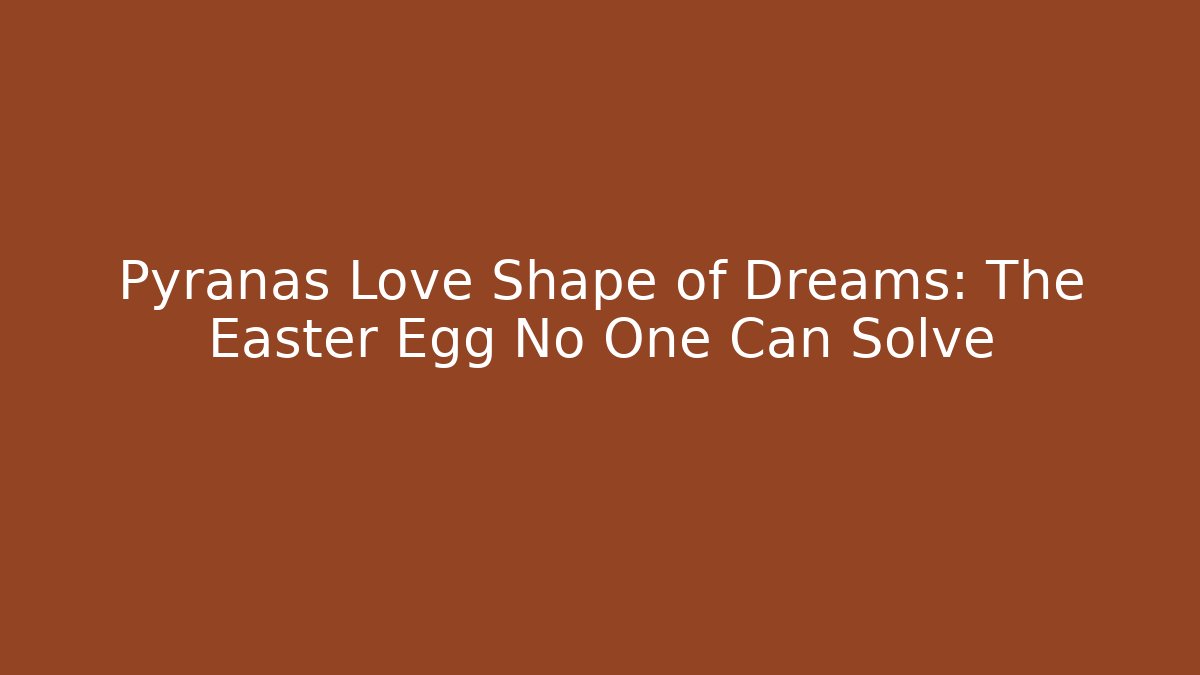 Pyranas Love Shape of Dreams: The Easter Egg No One Can Solve