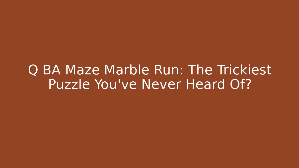 Q BA Maze Marble Run: The Trickiest Puzzle You’ve Never Heard Of?
