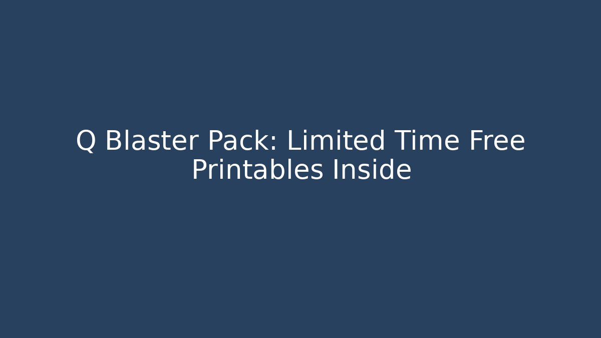 Q Blaster Pack: Limited Time Free Printables Inside
