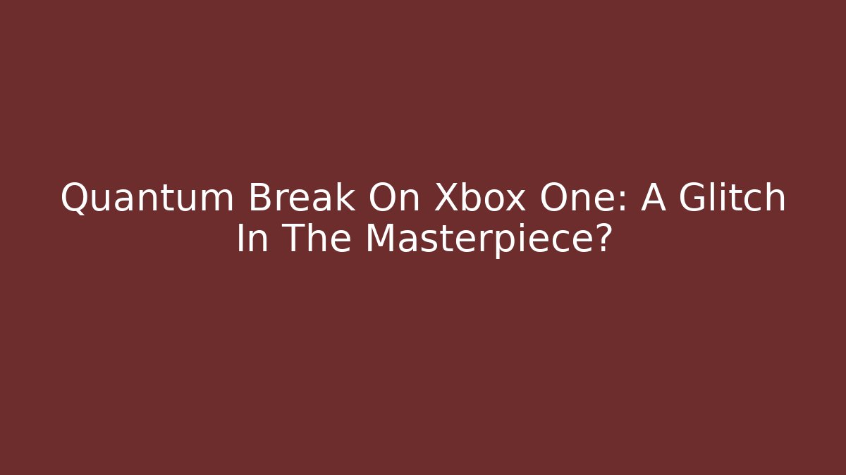 Quantum Break On Xbox One: A Glitch In The Masterpiece?