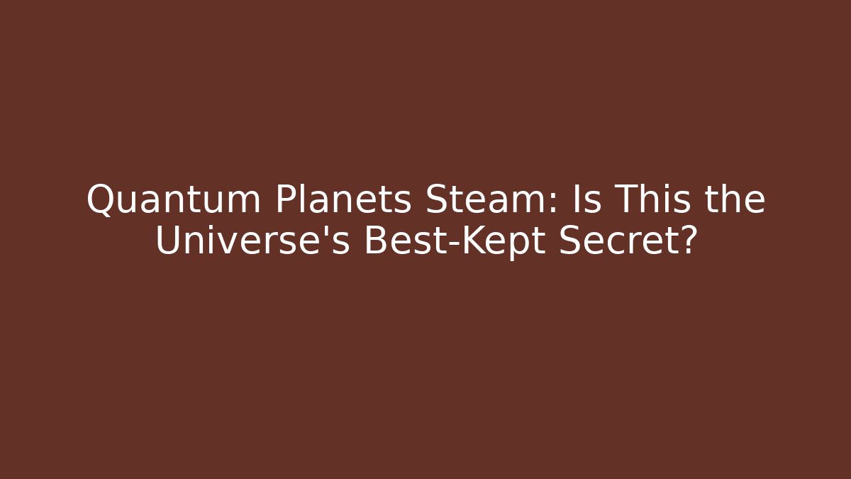 Quantum Planets Steam: Is This the Universe’s Best-Kept Secret?