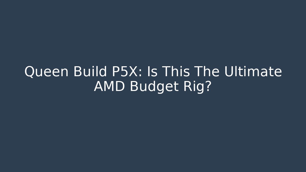 Queen Build P5X: Is This The Ultimate AMD Budget Rig? - Critter Realm