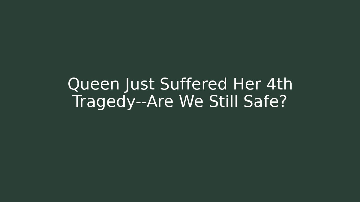 Queen Just Suffered Her 4th Tragedy—Are We Still Safe?