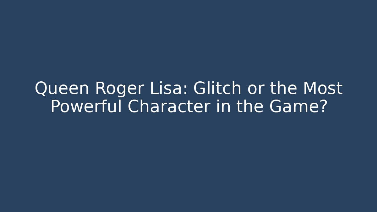 Queen Roger Lisa: Glitch or the Most Powerful Character in the Game?