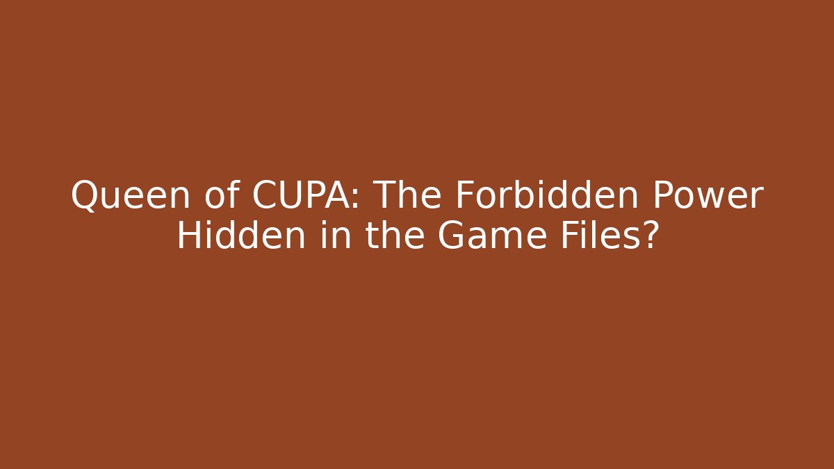 Queen of CUPA: The Forbidden Power Hidden in the Game Files?