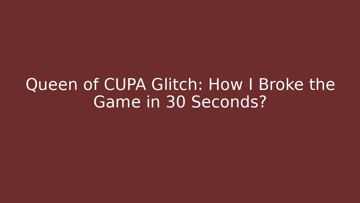 Queen of CUPA Glitch: How I Broke the Game in 30 Seconds?