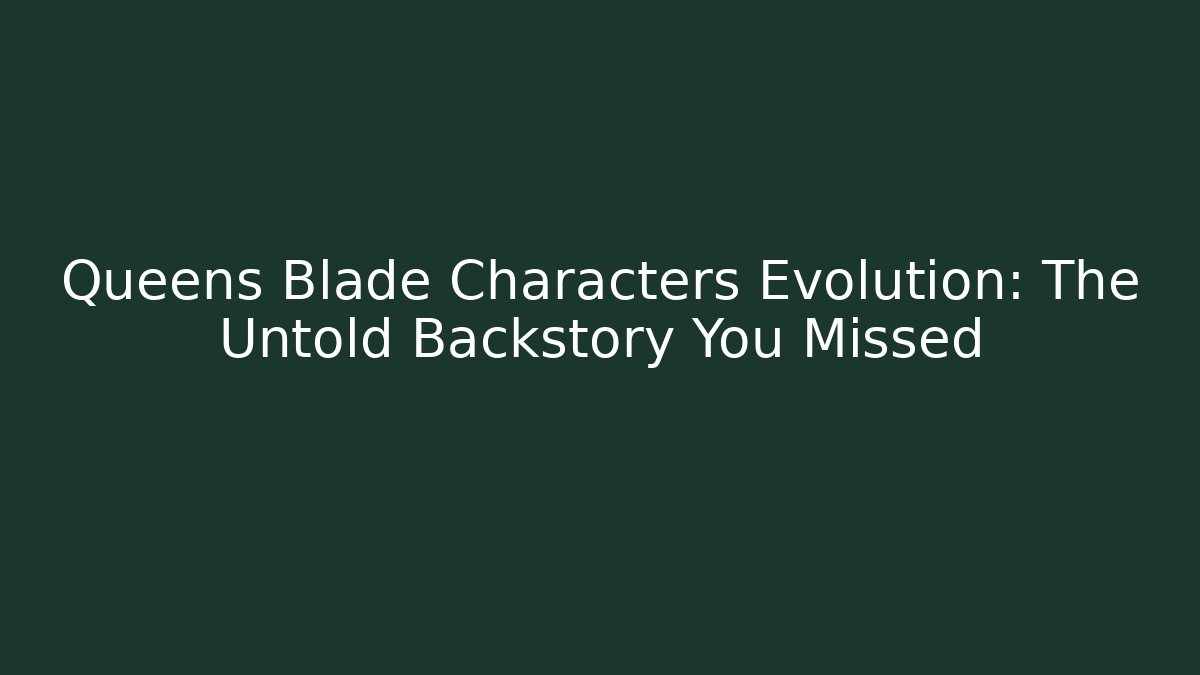 Queens Blade Characters Evolution: The Untold Backstory You Missed