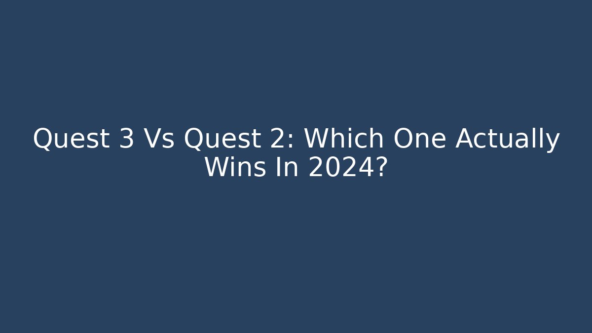 Quest 3 Vs Quest 2: Which One Actually Wins In 2024?