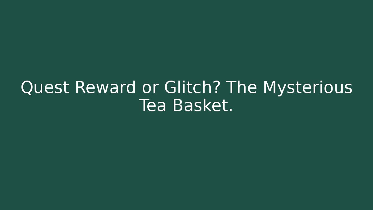 Quest Reward or Glitch? The Mysterious Tea Basket.
