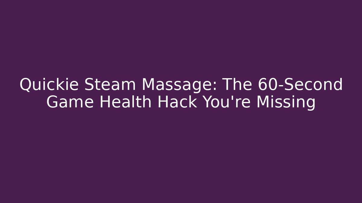 Quickie Steam Massage: The 60-Second Game Health Hack You’re Missing