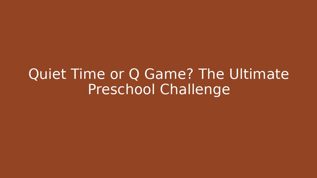 Quiet Time or Q Game? The Ultimate Preschool Challenge