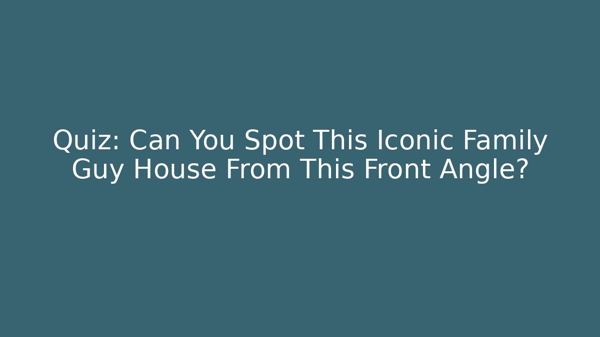 Quiz: Can You Spot This Iconic Family Guy House From This Front Angle?