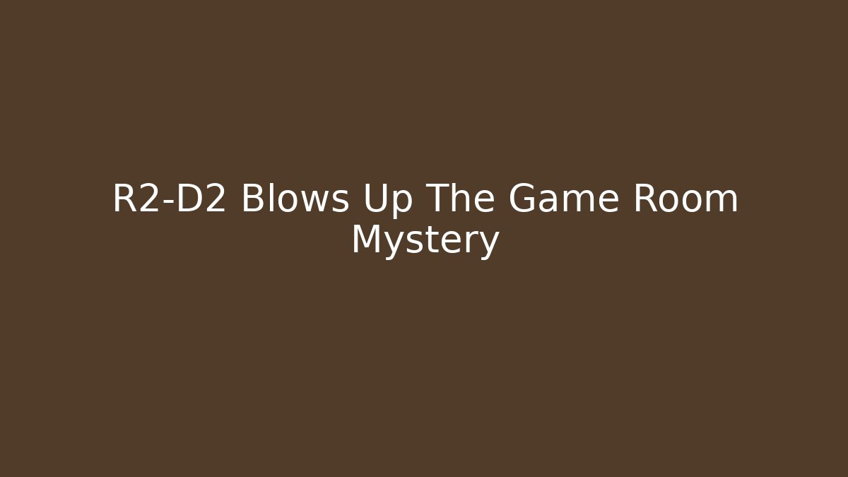 R2-D2 Blows Up The Game Room Mystery
