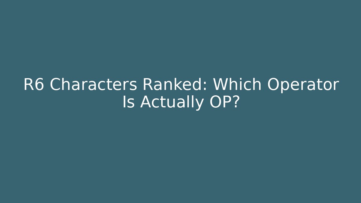 R6 Characters Ranked: Which Operator Is Actually OP?