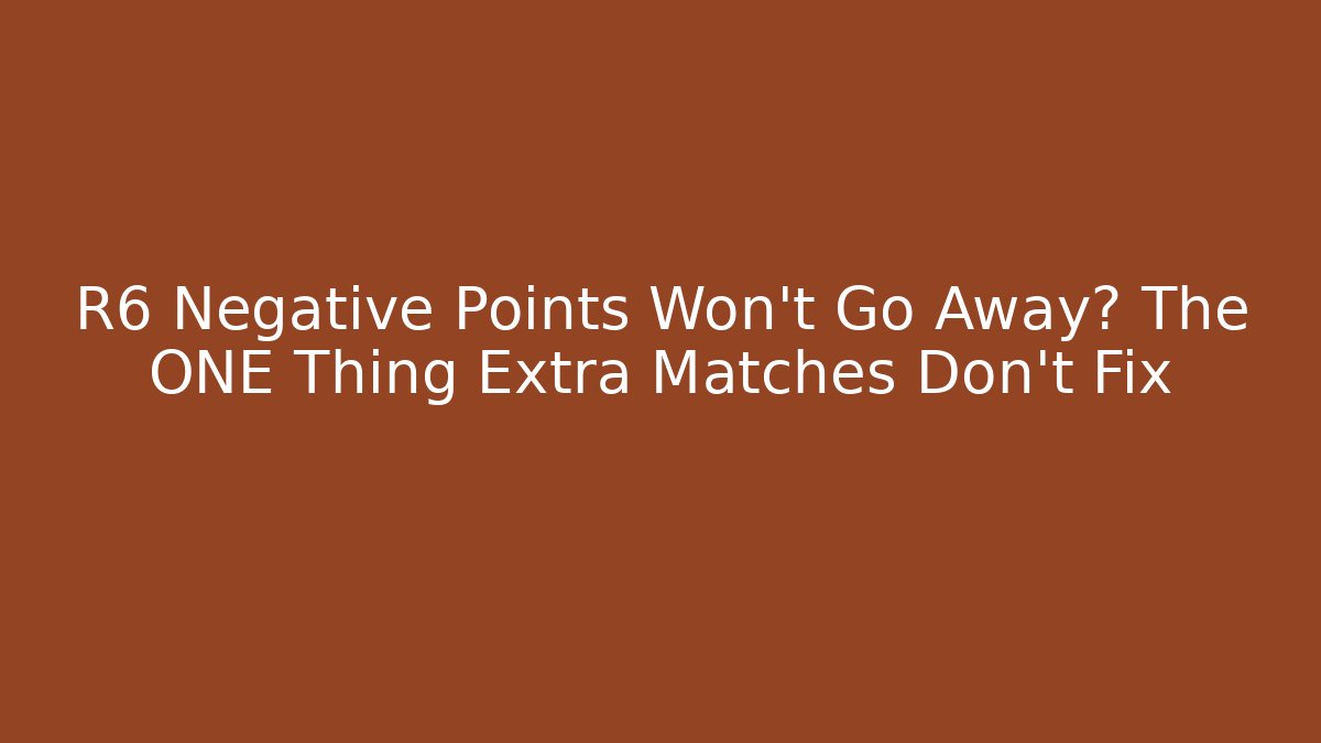R6 Negative Points Won't Go Away? The ONE Thing Extra Matches Don't Fix