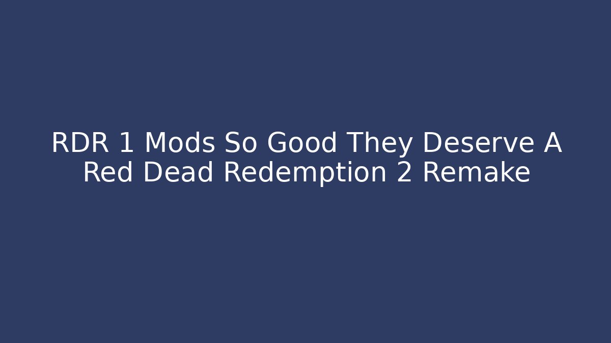 RDR 1 Mods So Good They Deserve A Red Dead Redemption 2 Remake