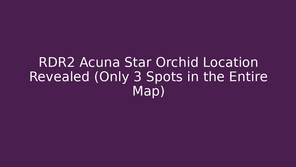 RDR2 Acuña Star Orchid Location Revealed (Only 3 Spots in the Entire Map)