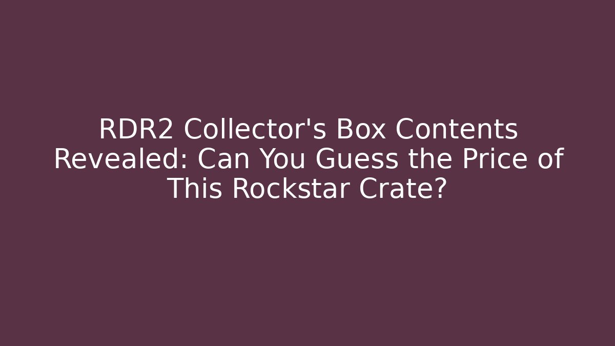 RDR2 Collector’s Box Contents Revealed: Can You Guess the Price of This Rockstar Crate?