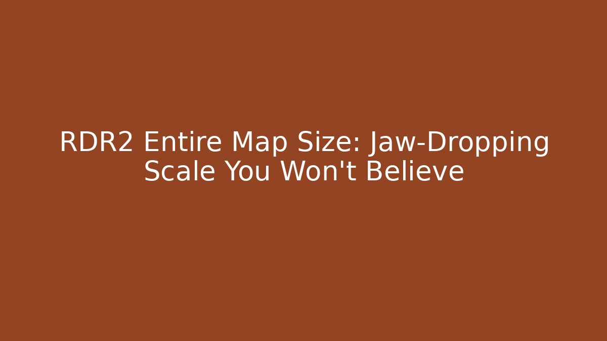 RDR2 Entire Map Size: Jaw-Dropping Scale You Won’t Believe