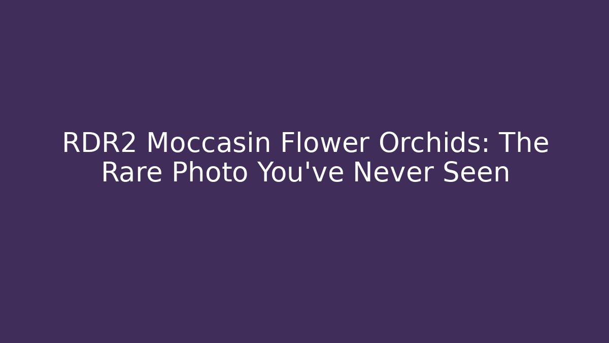 RDR2 Moccasin Flower Orchids: The Rare Photo You’ve Never Seen