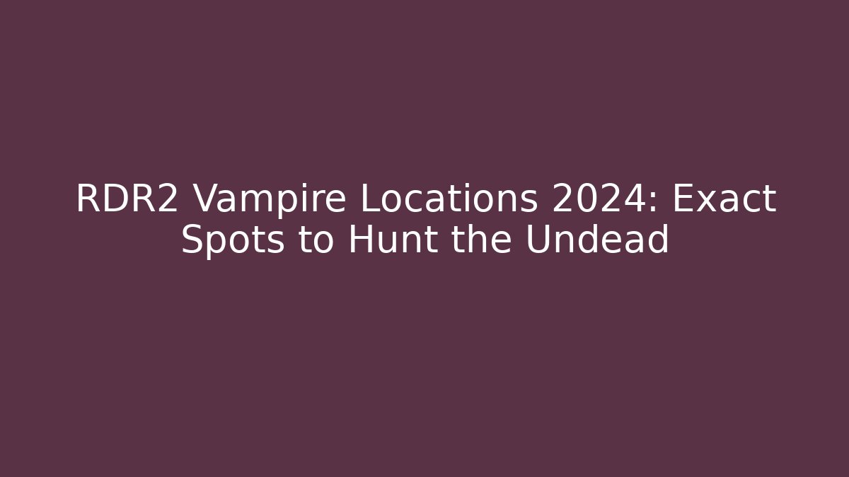 RDR2 Vampire Locations 2024: Exact Spots to Hunt the Undead