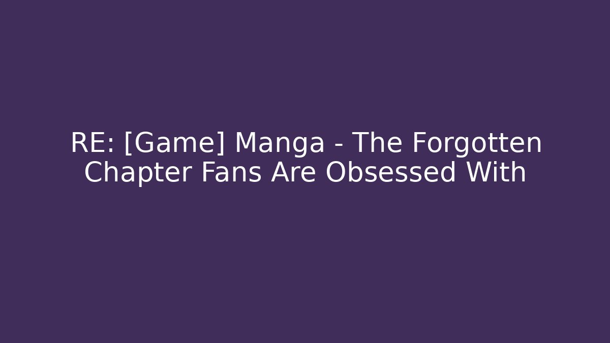 RE: [Game] Manga – The Forgotten Chapter Fans Are Obsessed With - Critter Realm