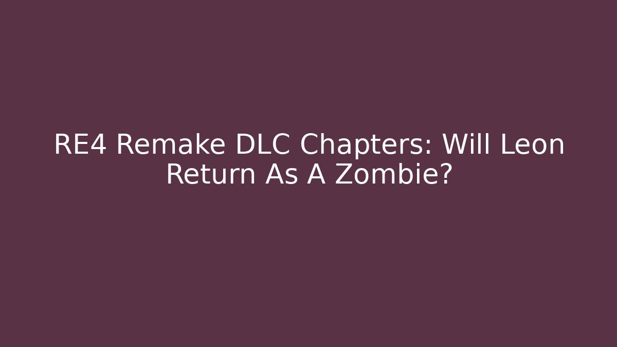 RE4 Remake DLC Chapters: Will Leon Return As A Zombie?