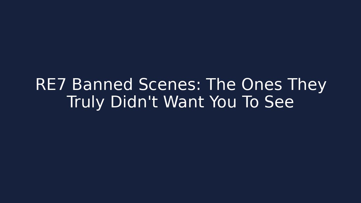RE7 Banned Scenes: The Ones They Truly Didn't Want You To See