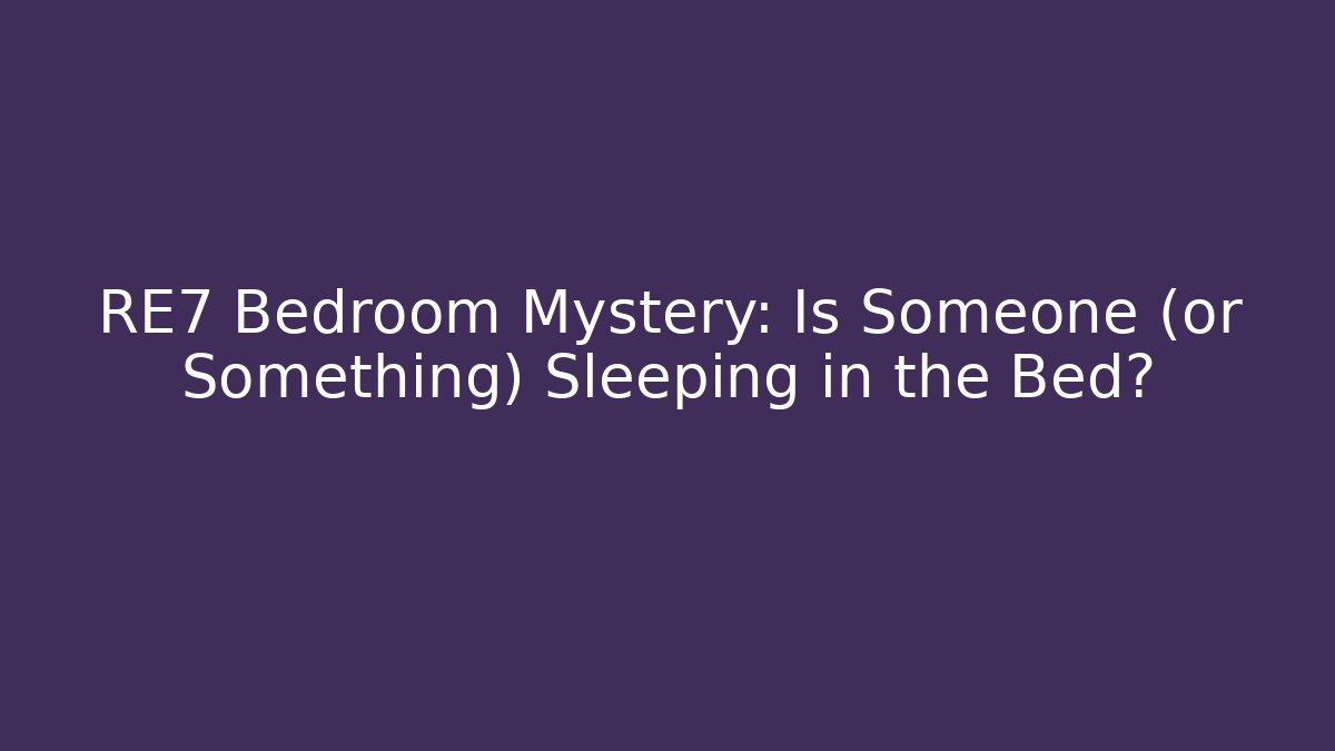 RE7 Bedroom Mystery: Is Someone (or Something) Sleeping in the Bed?