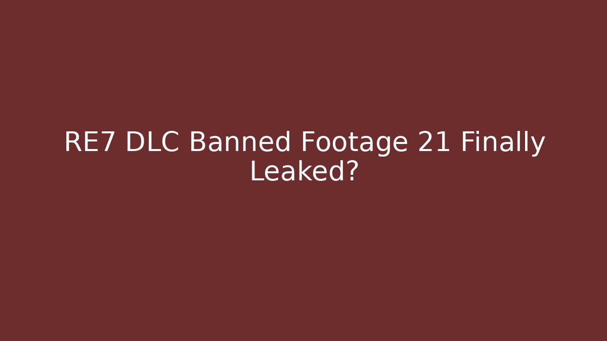 RE7 DLC Banned Footage 21 Finally Leaked?