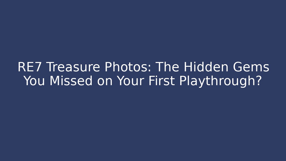 RE7 Treasure Photos: The Hidden Gems You Missed on Your First Playthrough?